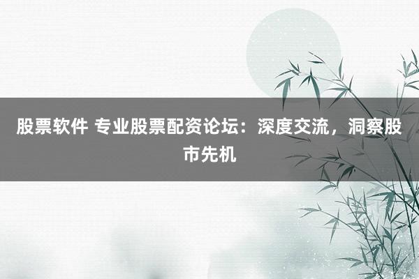 股票软件 专业股票配资论坛：深度交流，洞察股市先机