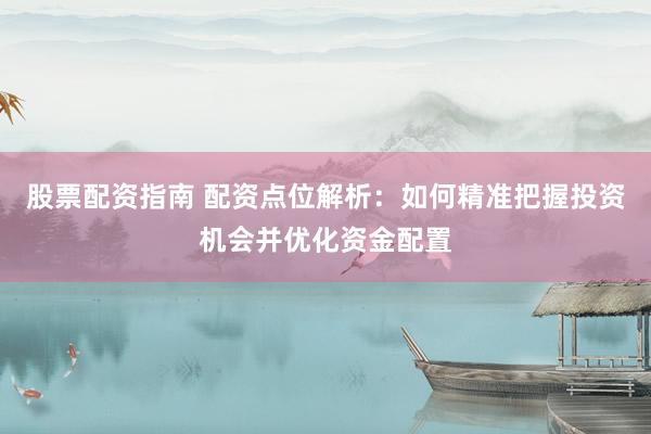 股票配资指南 配资点位解析：如何精准把握投资机会并优化资金配置
