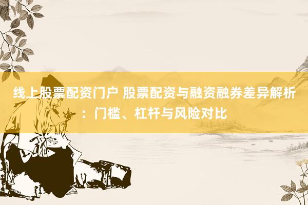 线上股票配资门户 股票配资与融资融券差异解析：门槛、杠杆与风险对比