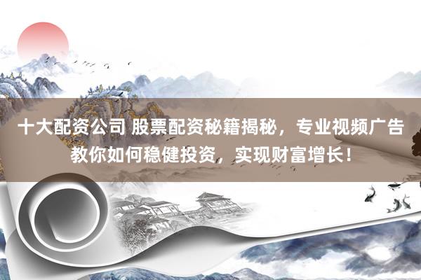 十大配资公司 股票配资秘籍揭秘，专业视频广告教你如何稳健投资，实现财富增长！