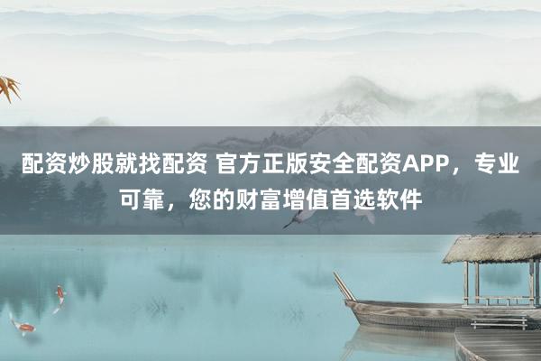 配资炒股就找配资 官方正版安全配资APP，专业可靠，您的财富增值首选软件