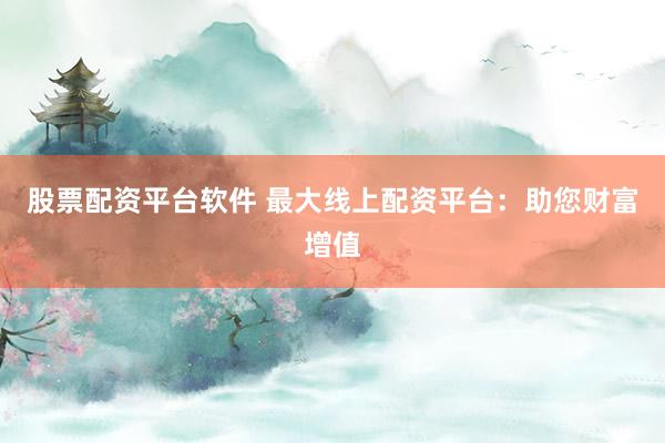 股票配资平台软件 最大线上配资平台：助您财富增值