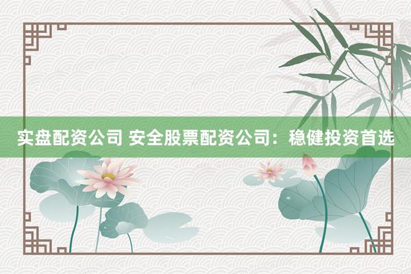 实盘配资公司 安全股票配资公司：稳健投资首选
