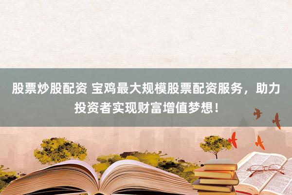 股票炒股配资 宝鸡最大规模股票配资服务，助力投资者实现财富增值梦想！