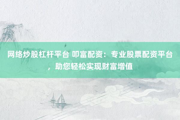 网络炒股杠杆平台 叩富配资：专业股票配资平台，助您轻松实现财富增值