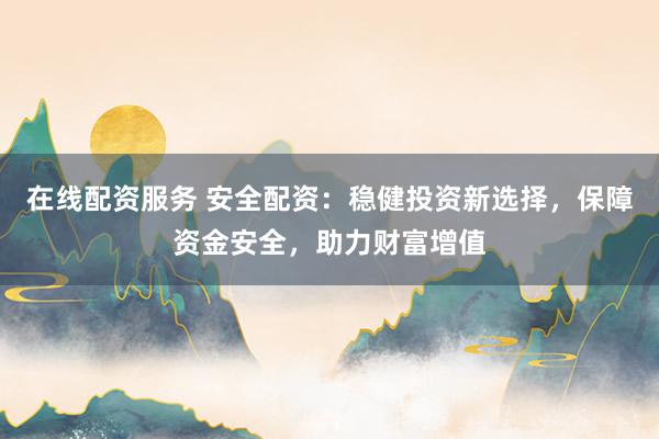 在线配资服务 安全配资：稳健投资新选择，保障资金安全，助力财富增值