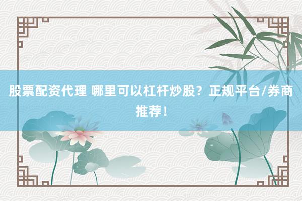 股票配资代理 哪里可以杠杆炒股？正规平台/券商推荐！