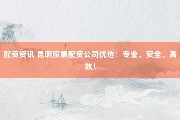 配资资讯 昆明股票配资公司优选:专业、安全、高效!