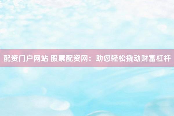 配资门户网站 股票配资网：助您轻松撬动财富杠杆