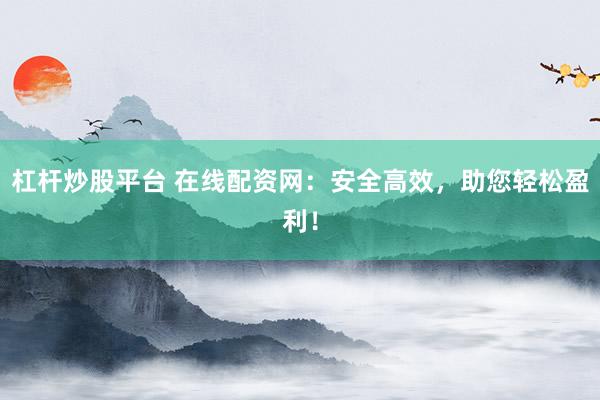 杠杆炒股平台 在线配资网：安全高效，助您轻松盈利！