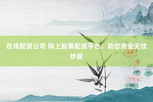 在线配资公司 网上股票配资平台：助您资金无忧炒股