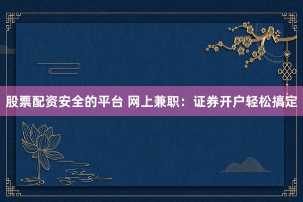 股票配资安全的平台 网上兼职：证券开户轻松搞定