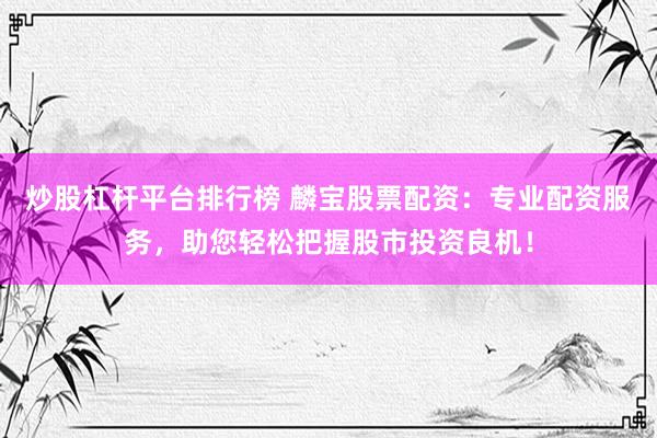 炒股杠杆平台排行榜 麟宝股票配资:专业配资服务,助您轻松把握股市投资良机!