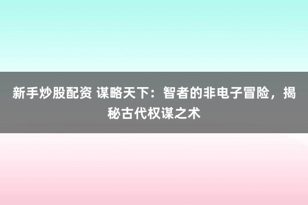 新手炒股配资 谋略天下：智者的非电子冒险，揭秘古代权谋之术