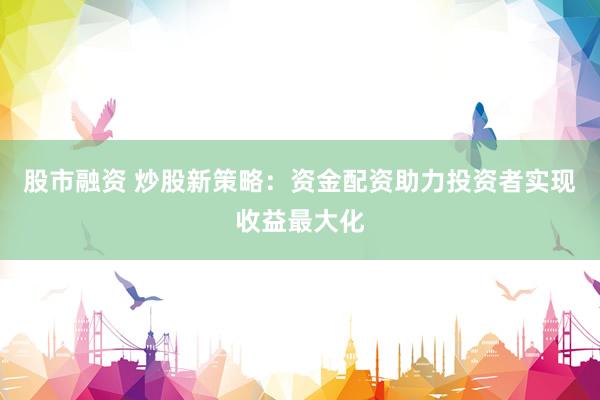 股市融资 炒股新策略：资金配资助力投资者实现收益最大化