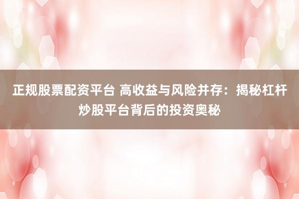 正规股票配资平台 高收益与风险并存：揭秘杠杆炒股平台背后的投资奥秘