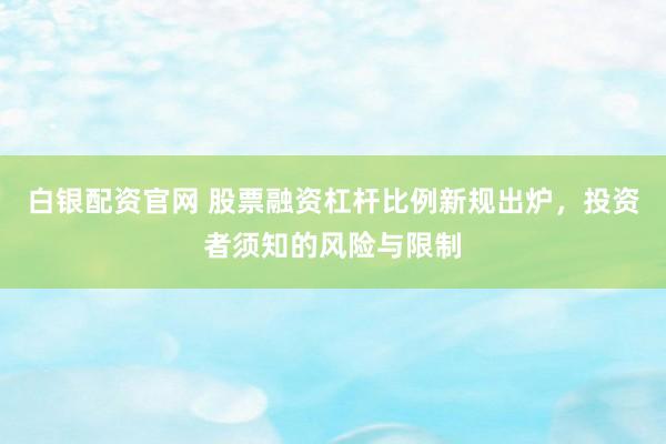 白银配资官网 股票融资杠杆比例新规出炉，投资者须知的风险与限制