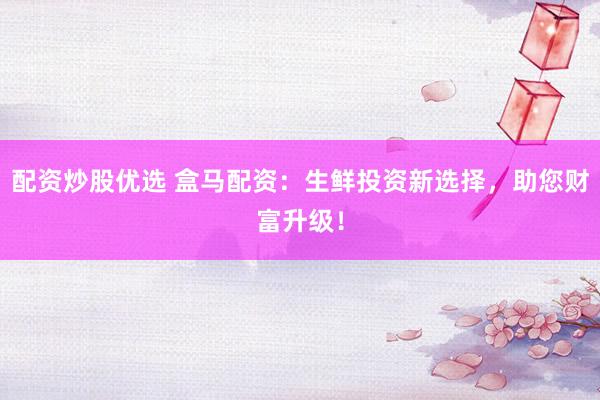 配资炒股优选 盒马配资：生鲜投资新选择，助您财富升级！