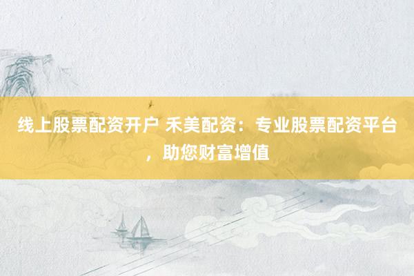 线上股票配资开户 禾美配资：专业股票配资平台，助您财富增值