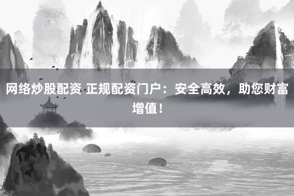 网络炒股配资 正规配资门户：安全高效，助您财富增值！