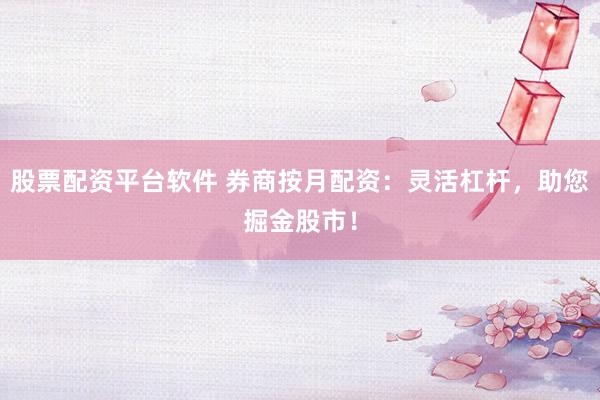 股票配资平台软件 券商按月配资：灵活杠杆，助您掘金股市！