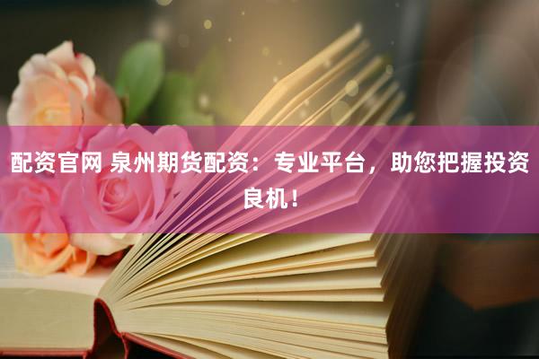 配资官网 泉州期货配资：专业平台，助您把握投资良机！