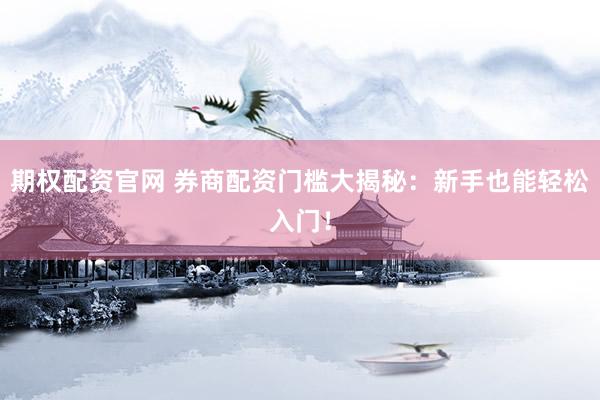 期权配资官网 券商配资门槛大揭秘：新手也能轻松入门！