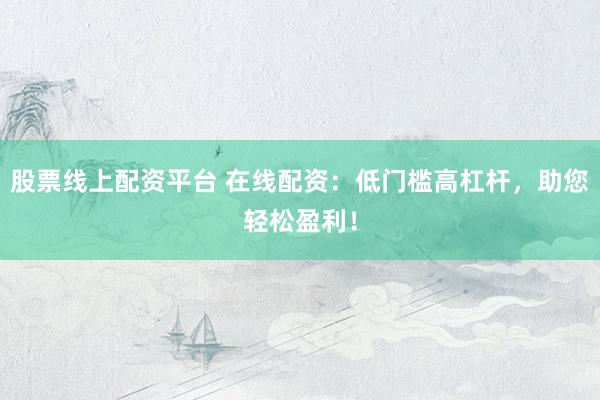股票线上配资平台 在线配资：低门槛高杠杆，助您轻松盈利！