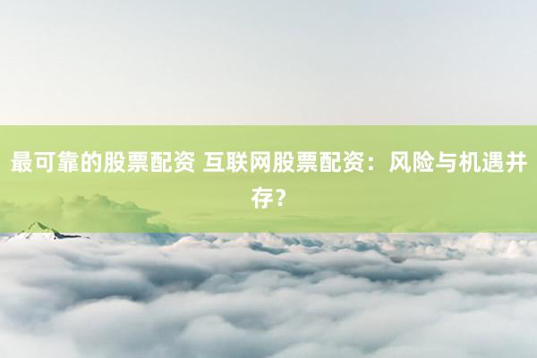 最可靠的股票配资 互联网股票配资：风险与机遇并存？