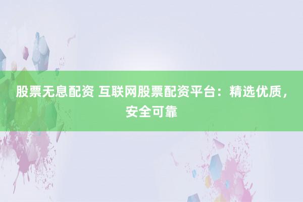 股票无息配资 互联网股票配资平台:精选优质,安全可靠
