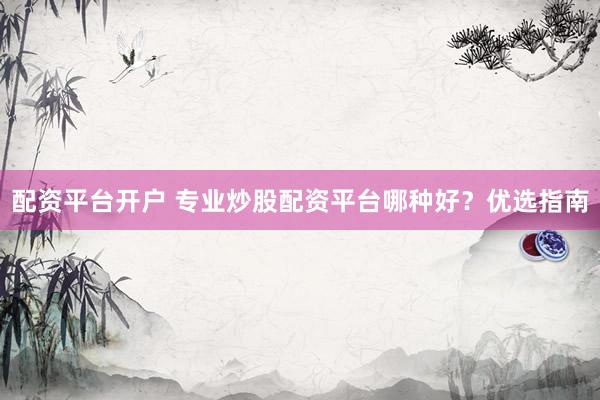 配资平台开户 专业炒股配资平台哪种好？优选指南