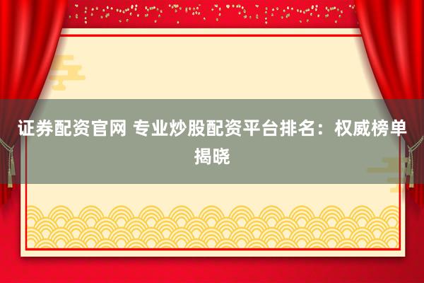 证券配资官网 专业炒股配资平台排名：权威榜单揭晓