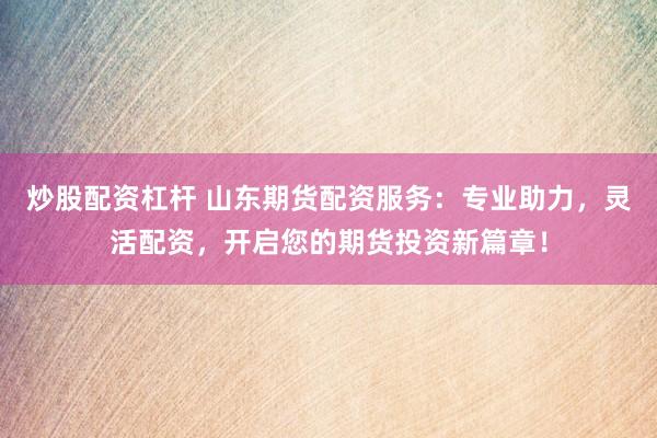 炒股配资杠杆 山东期货配资服务：专业助力，灵活配资，开启您的期货投资新篇章！