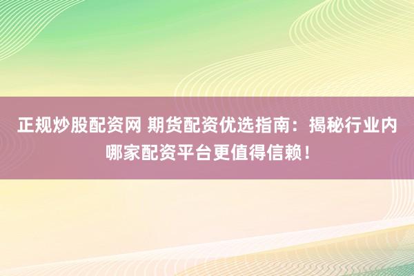 正规炒股配资网 期货配资优选指南：揭秘行业内哪家配资平台更值得信赖！
