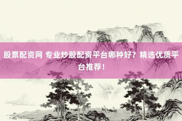 股票配资网 专业炒股配资平台哪种好？精选优质平台推荐！