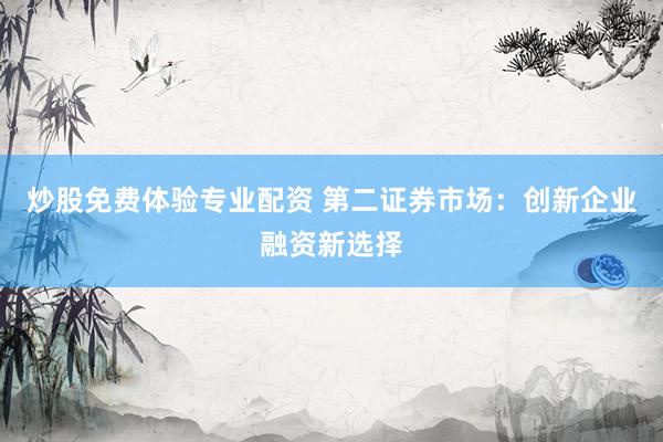 炒股免费体验专业配资 第二证券市场：创新企业融资新选择