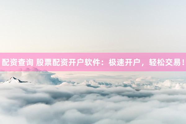 配资查询 股票配资开户软件：极速开户，轻松交易！