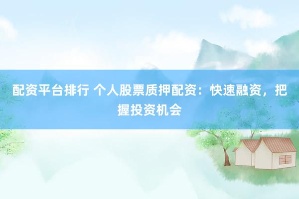 配资平台排行 个人股票质押配资:快速融资,把握投资机会