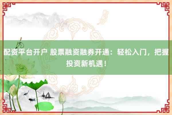 配资平台开户 股票融资融券开通:轻松入门,把握投资新机遇!