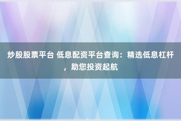 炒股股票平台 低息配资平台查询：精选低息杠杆，助您投资起航
