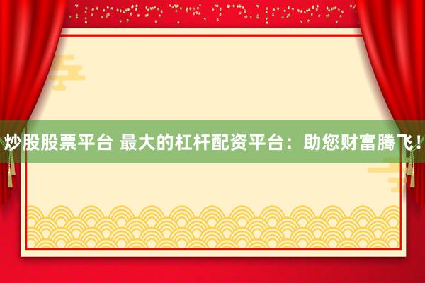 炒股股票平台 最大的杠杆配资平台：助您财富腾飞！