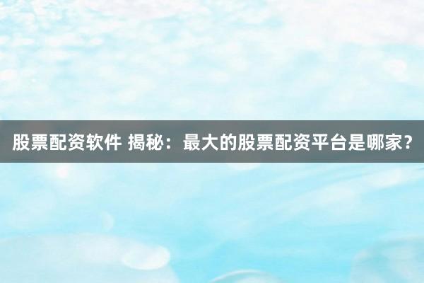 股票配资软件 揭秘：最大的股票配资平台是哪家？