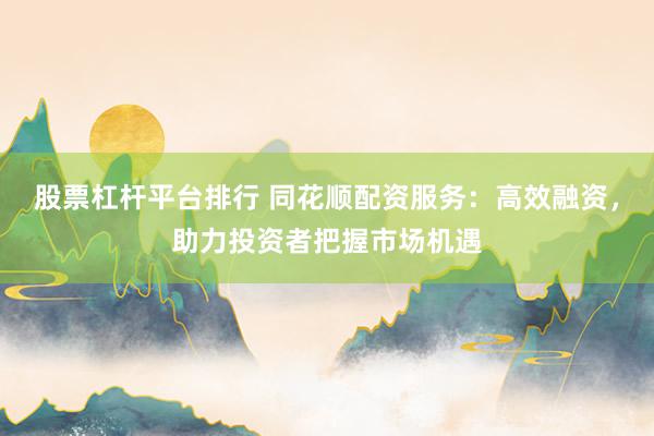 股票杠杆平台排行 同花顺配资服务：高效融资，助力投资者把握市场机遇