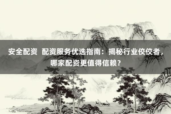 安全配资  配资服务优选指南：揭秘行业佼佼者，哪家配资更值得信赖？