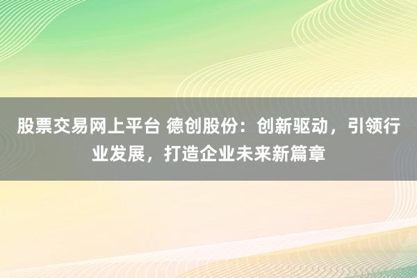 股票交易网上平台 德创股份：创新驱动，引领行业发展，打造企业未来新篇章