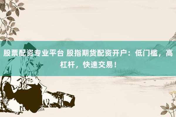 股票配资专业平台 股指期货配资开户：低门槛，高杠杆，快速交易！