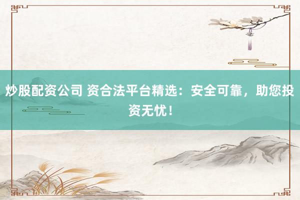 炒股配资公司 资合法平台精选：安全可靠，助您投资无忧！