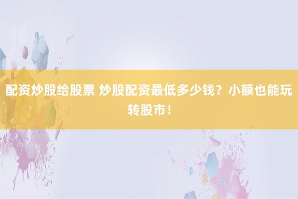配资炒股给股票 炒股配资最低多少钱？小额也能玩转股市！