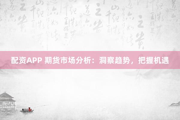 配资APP 期货市场分析：洞察趋势，把握机遇
