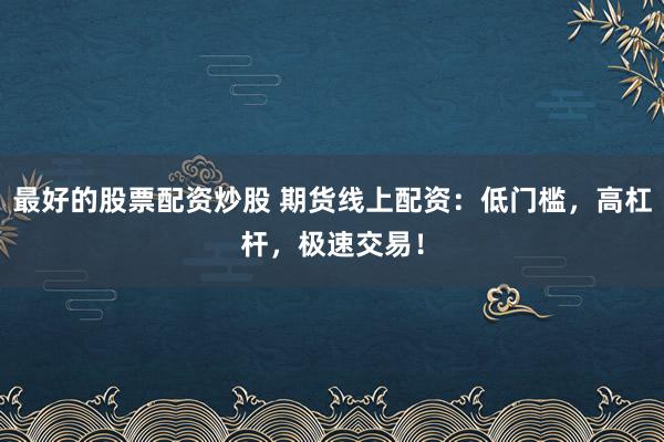 最好的股票配资炒股 期货线上配资:低门槛,高杠杆,极速交易!